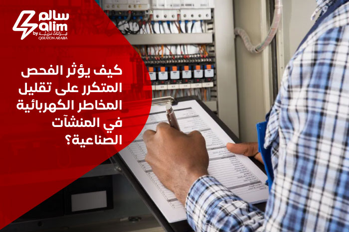 كيف يؤثر الفحص المتكرر على تقليل المخاطر الكهربائية في المنشآت الصناعية؟